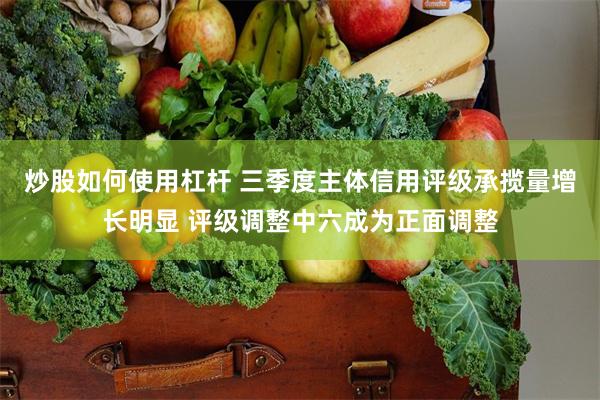 炒股如何使用杠杆 三季度主体信用评级承揽量增长明显 评级调整中六成为正面调整