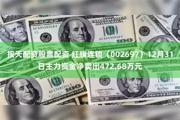 按天配资股票配资 红旗连锁（002697）12月31日主力资金净卖出472.68万元