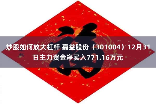 炒股如何放大杠杆 嘉益股份（301004）12月31日主力资金净买入771.16万元