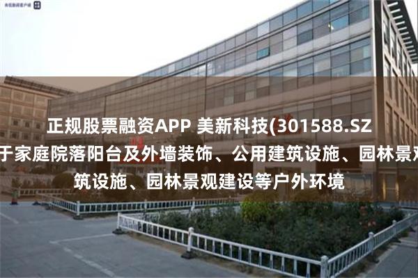 正规股票融资APP 美新科技(301588.SZ)：产品广泛应用于家庭院落阳台及外墙装饰、公用建筑设施、园林景观建设等户外环境