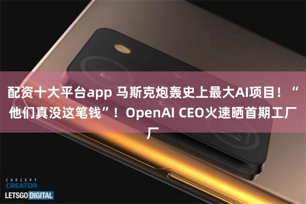 配资十大平台app 马斯克炮轰史上最大AI项目！“他们真没这笔钱”！OpenAI CEO火速晒首期工厂