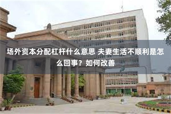 场外资本分配杠杆什么意思 夫妻生活不顺利是怎么回事？如何改善