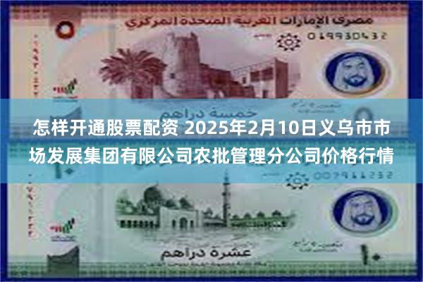 怎样开通股票配资 2025年2月10日义乌市市场发展集团有限公司农批管理分公司价格行情