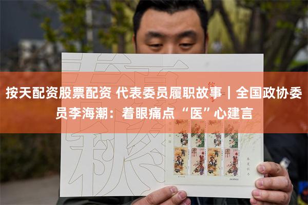 按天配资股票配资 代表委员履职故事｜全国政协委员李海潮：着眼痛点 “医”心建言