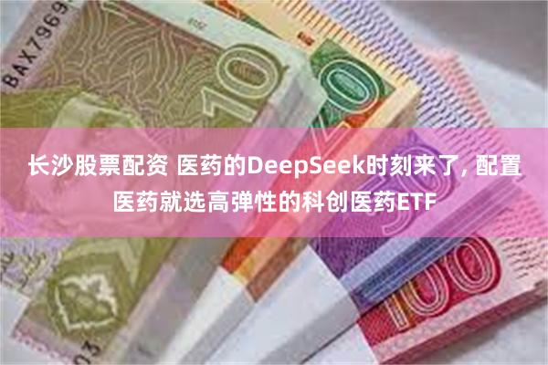 长沙股票配资 医药的DeepSeek时刻来了, 配置医药就选高弹性的科创医药ETF