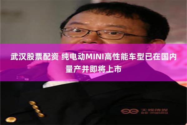 武汉股票配资 纯电动MINI高性能车型已在国内量产并即将上市