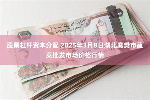 股票杠杆资本分配 2025年3月8日湖北襄樊市蔬菜批发市场价格行情