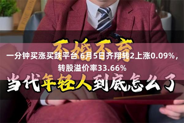 一分钟买涨买跌平台 6月5日齐翔转2上涨0.09%，转股溢价率33.66%